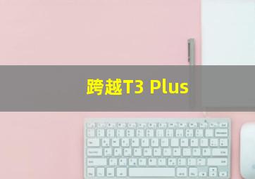 跨越T3 Plus